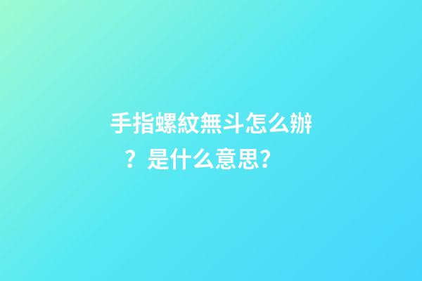 手指螺紋無斗怎么辦？是什么意思？